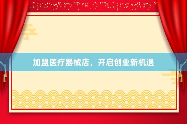 加盟医疗器械店，开启创业新机遇