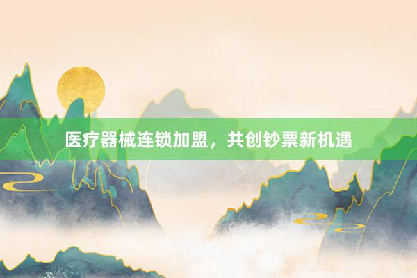 医疗器械连锁加盟，共创钞票新机遇