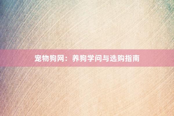 宠物狗网：养狗学问与选购指南