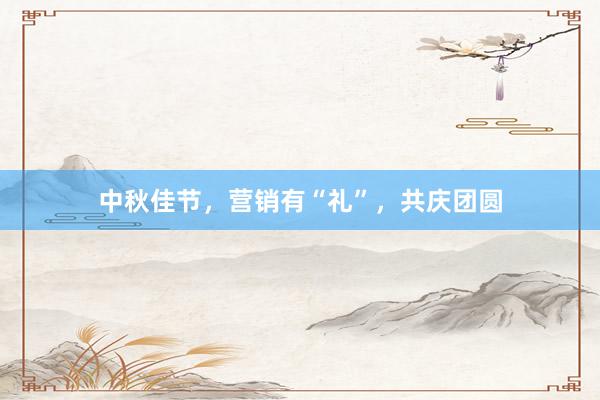 中秋佳节，营销有“礼”，共庆团圆